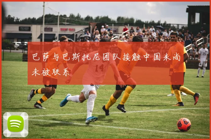 巴萨与巴斯托尼团队接触中国米尚未被联系