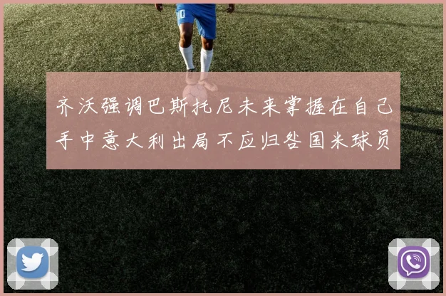 齐沃强调巴斯托尼未来掌握在自己手中意大利出局不应归咎国米球员